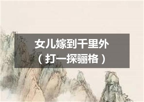 女儿嫁到千里外（打一探骊格）