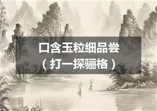 口含玉粒细品尝（打一探骊格）