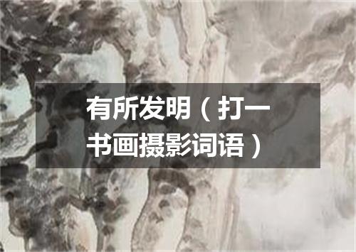 有所发明（打一书画摄影词语）