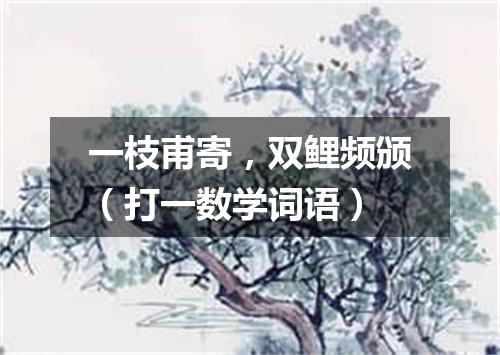 一枝甫寄，双鲤频颁（打一数学词语）