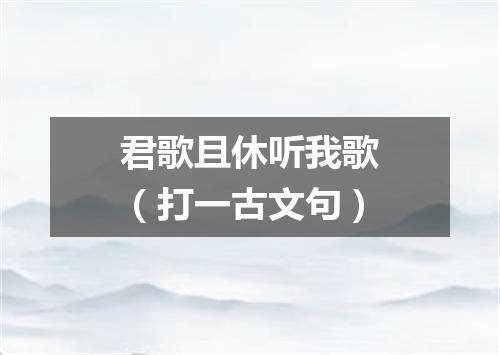 君歌且休听我歌（打一古文句）