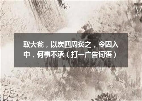 取大瓮，以炭四周炙之，令囚入中，何事不承（打一广告词语）