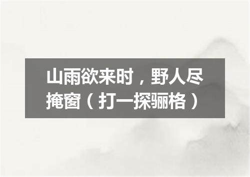 山雨欲来时，野人尽掩窗（打一探骊格）