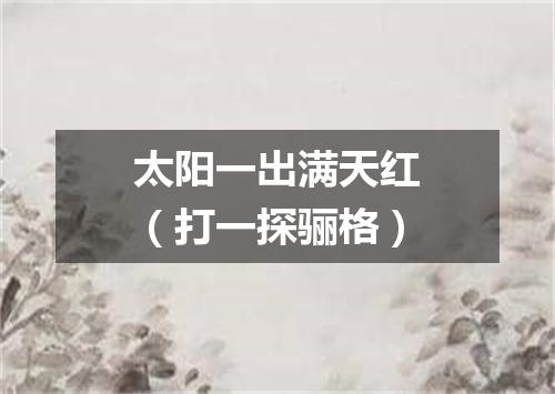 太阳一出满天红（打一探骊格）