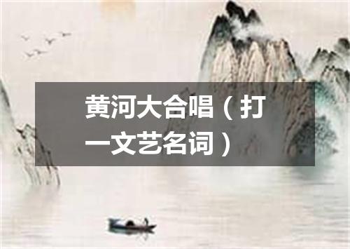 黄河大合唱（打一文艺名词）