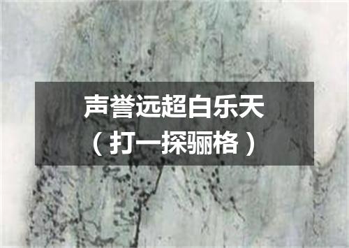 声誉远超白乐天（打一探骊格）