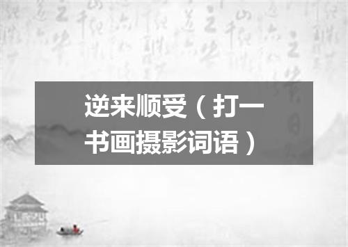 逆来顺受（打一书画摄影词语）