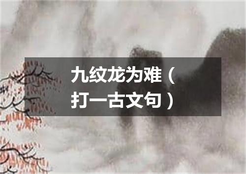 九纹龙为难（打一古文句）