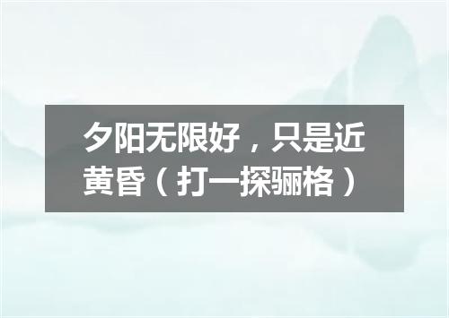 夕阳无限好，只是近黄昏（打一探骊格）