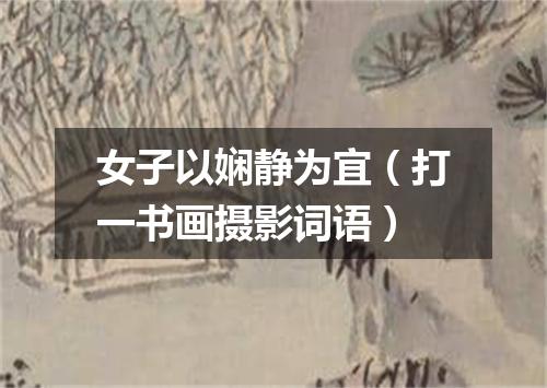 女子以娴静为宜（打一书画摄影词语）