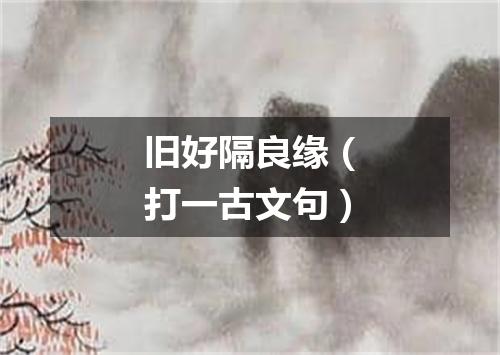 旧好隔良缘（打一古文句）