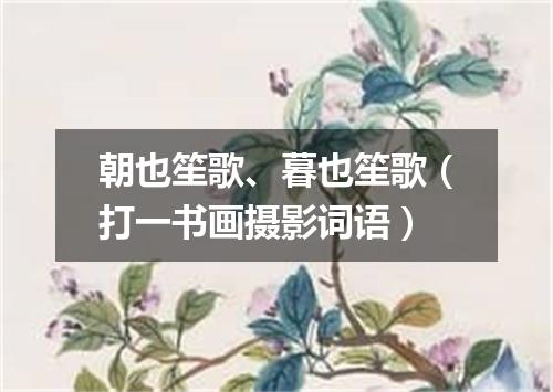 朝也笙歌、暮也笙歌（打一书画摄影词语）