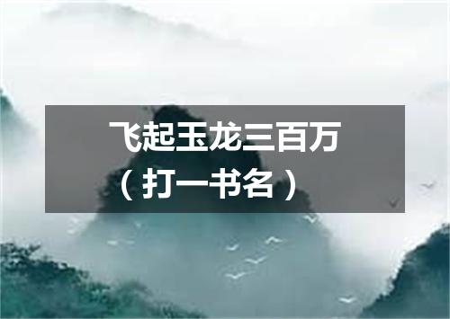 飞起玉龙三百万（打一书名）