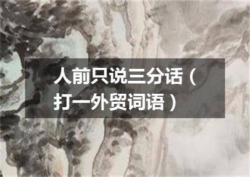 人前只说三分话（打一外贸词语）
