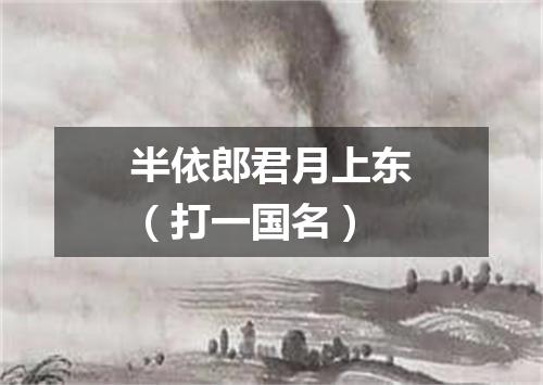 半依郎君月上东（打一国名）