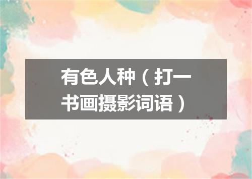 有色人种（打一书画摄影词语）