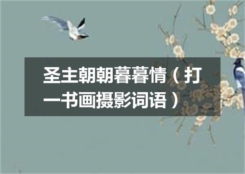 圣主朝朝暮暮情（打一书画摄影词语）