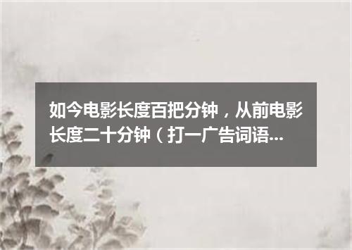 如今电影长度百把分钟，从前电影长度二十分钟（打一广告词语）
