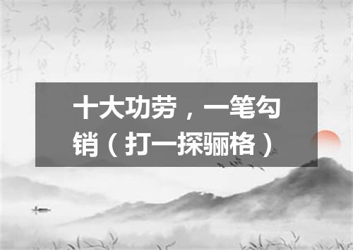 十大功劳，一笔勾销（打一探骊格）