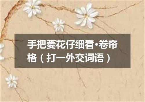 手把菱花仔细看·卷帘格（打一外交词语）