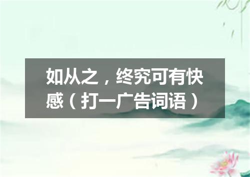 如从之，终究可有快感（打一广告词语）