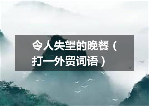 令人失望的晚餐（打一外贸词语）