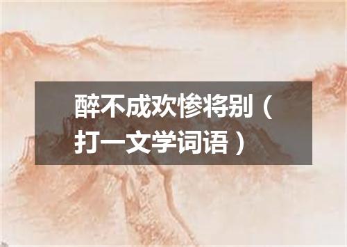 醉不成欢惨将别（打一文学词语）