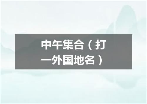 中午集合（打一外国地名）