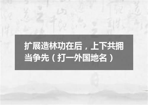 扩展造林功在后，上下共拥当争先（打一外国地名）