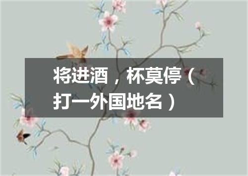 将进酒，杯莫停（打一外国地名）