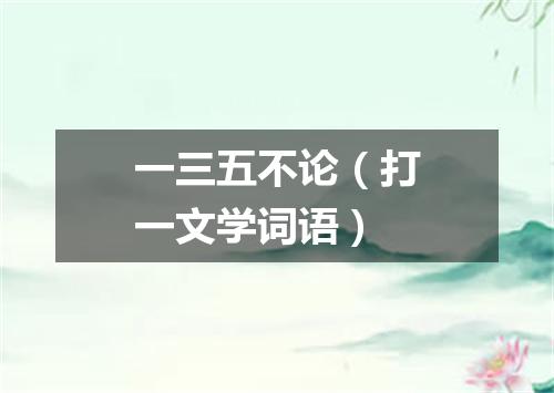 一三五不论（打一文学词语）