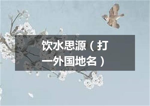 饮水思源（打一外国地名）