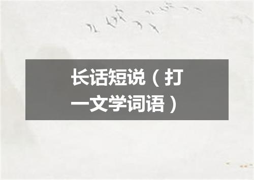 长话短说（打一文学词语）