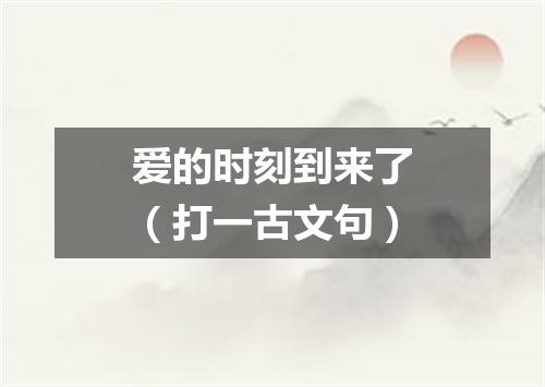爱的时刻到来了（打一古文句）