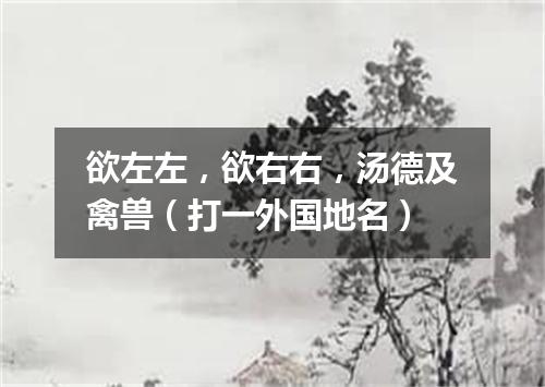 欲左左，欲右右，汤德及禽兽（打一外国地名）