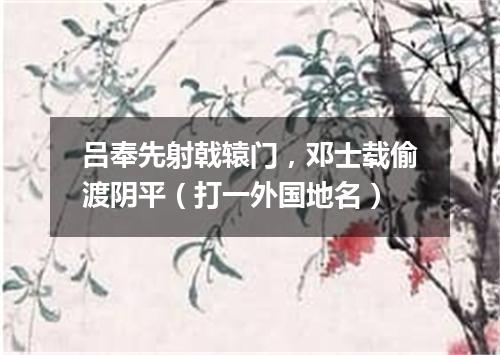吕奉先射戟辕门，邓士载偷渡阴平（打一外国地名）
