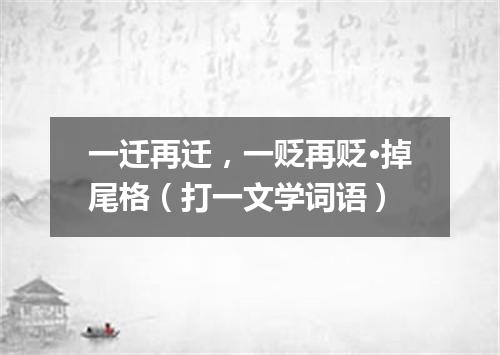 一迁再迁，一贬再贬·掉尾格（打一文学词语）