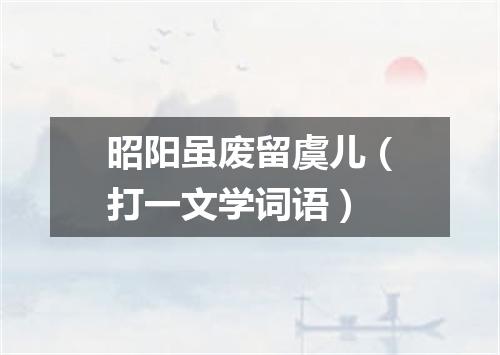 昭阳虽废留虞儿（打一文学词语）