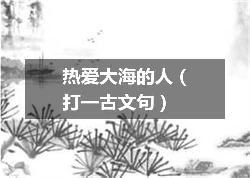 热爱大海的人（打一古文句）