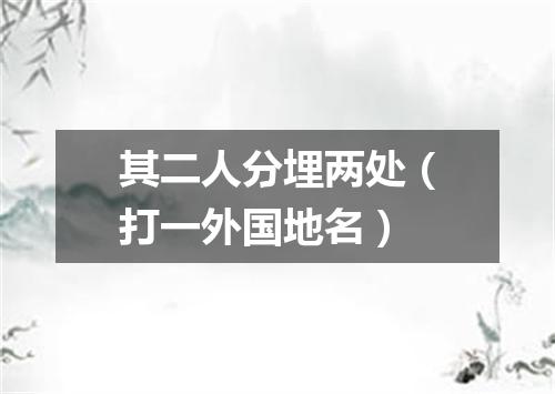 其二人分埋两处（打一外国地名）