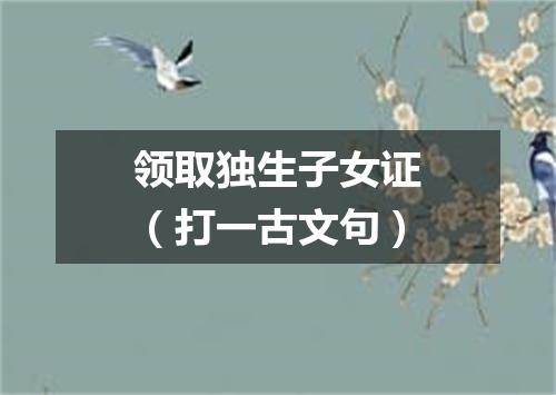 领取独生子女证（打一古文句）