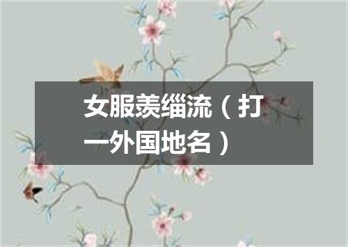 女服羡缁流（打一外国地名）