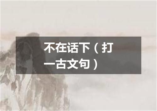不在话下（打一古文句）