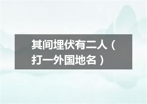 其间埋伏有二人（打一外国地名）