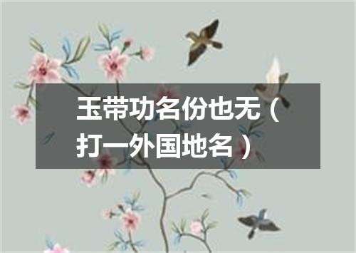 玉带功名份也无（打一外国地名）