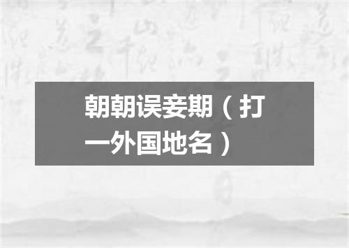 朝朝误妾期（打一外国地名）
