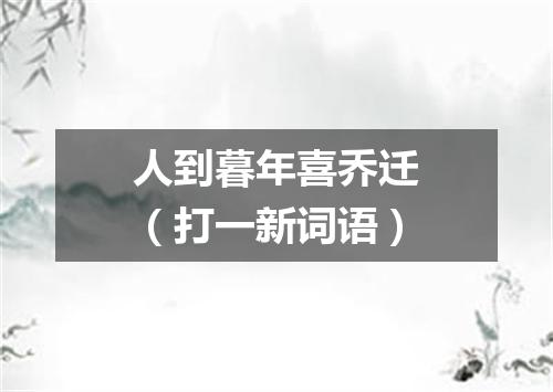 人到暮年喜乔迁（打一新词语）