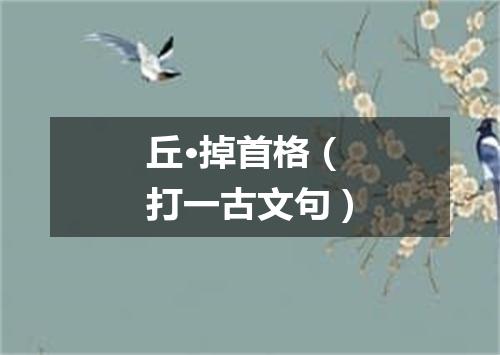 丘·掉首格（打一古文句）