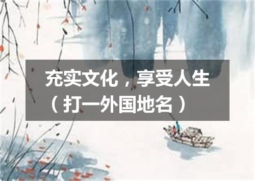 充实文化，享受人生（打一外国地名）