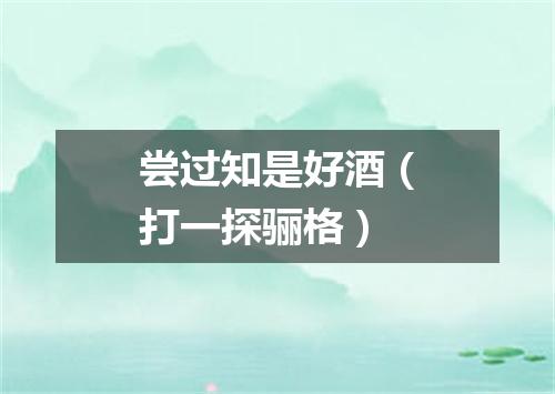 尝过知是好酒（打一探骊格）